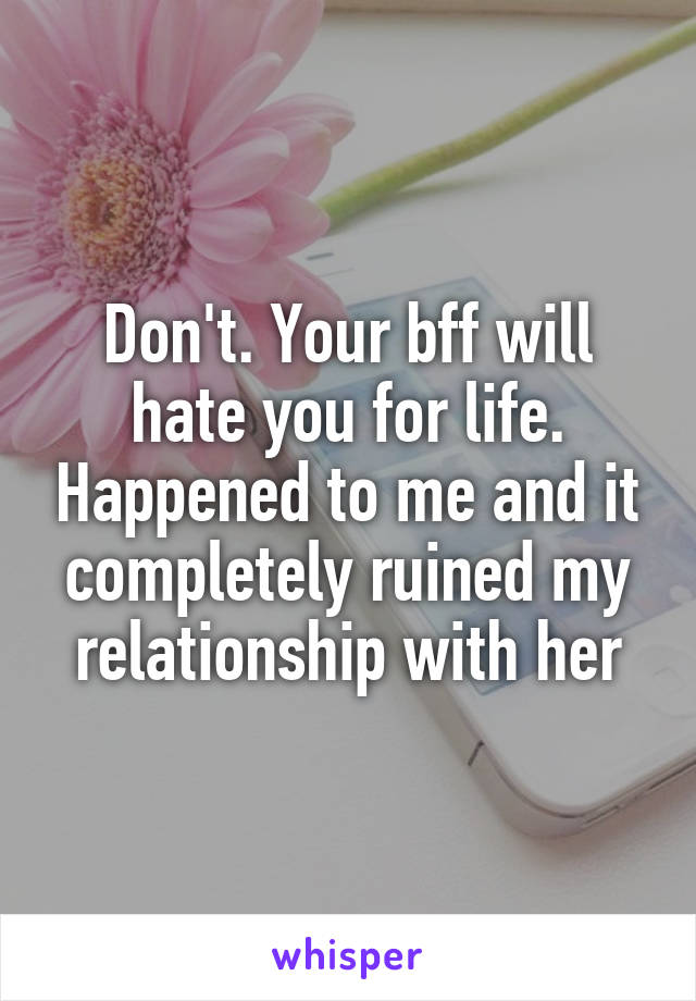 Don't. Your bff will hate you for life. Happened to me and it completely ruined my relationship with her