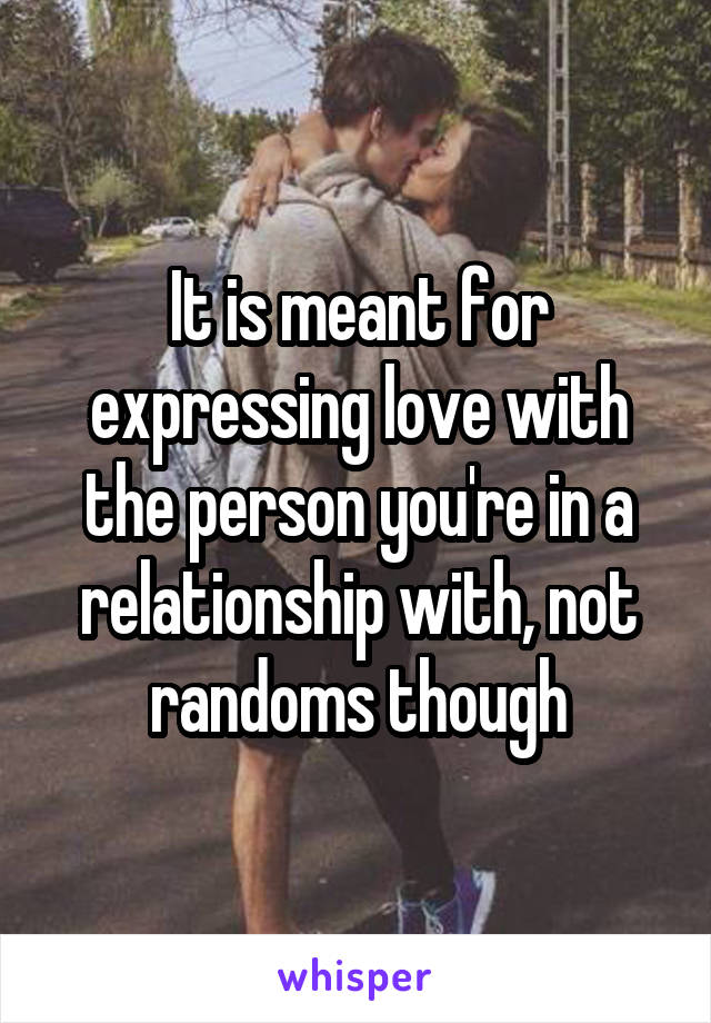 It is meant for expressing love with the person you're in a relationship with, not randoms though