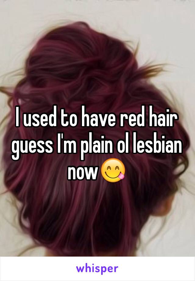 I used to have red hair guess I'm plain ol lesbian now😋