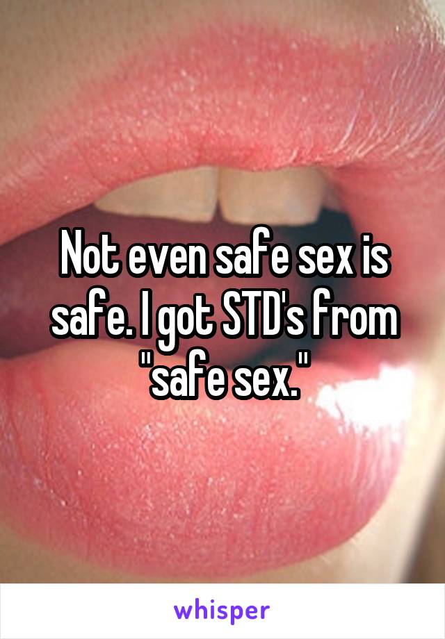 Not even safe sex is safe. I got STD's from "safe sex."