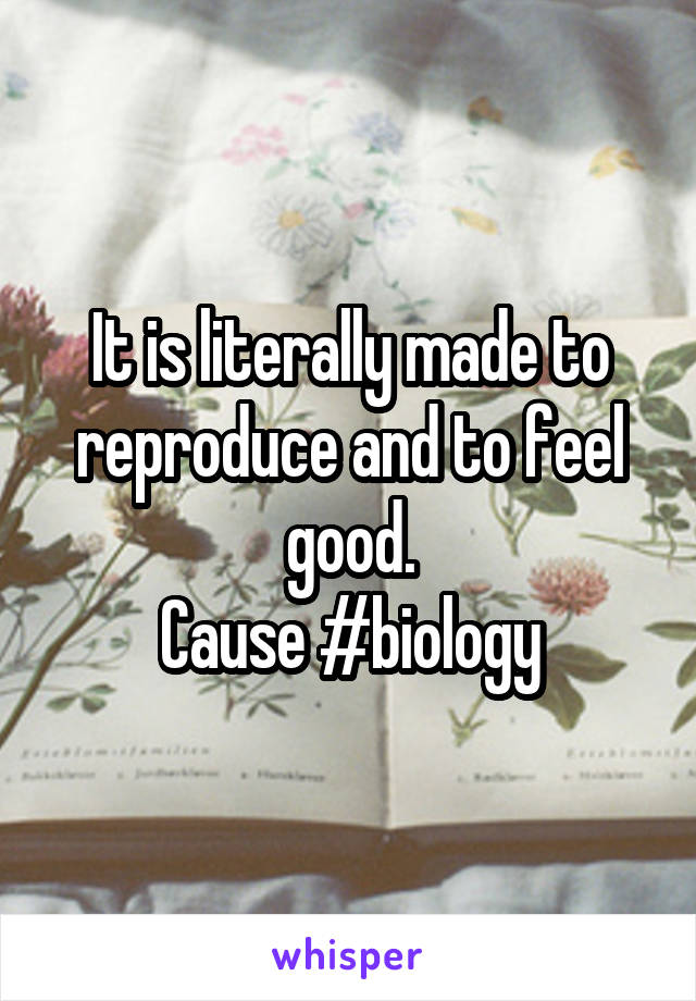 It is literally made to reproduce and to feel good.
Cause #biology