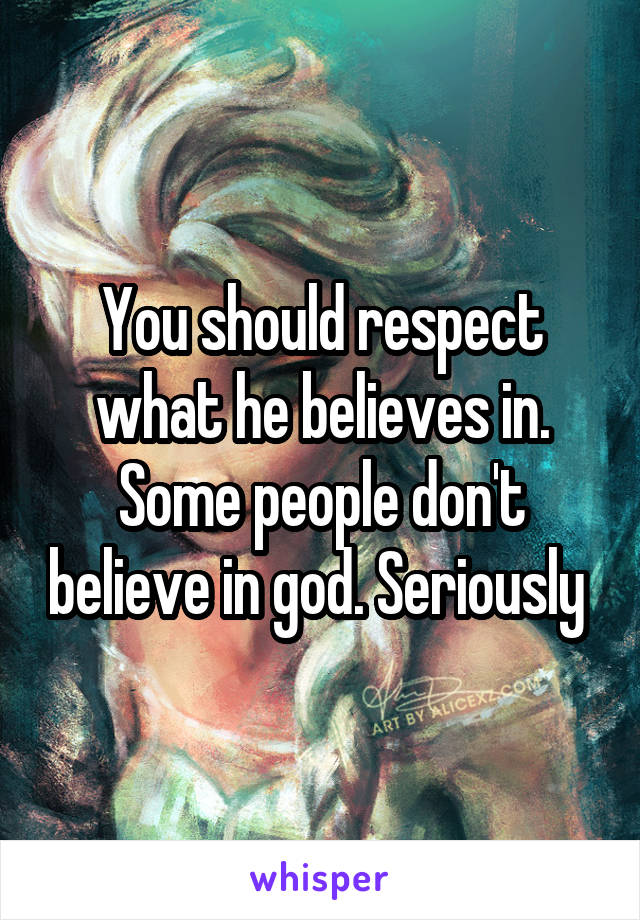 You should respect what he believes in. Some people don't believe in god. Seriously 