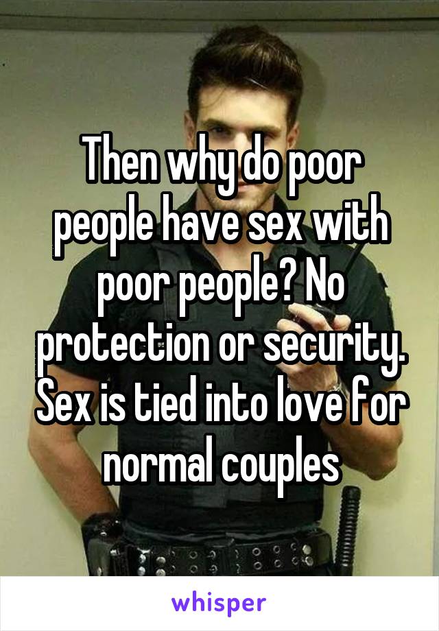 Then why do poor people have sex with poor people? No protection or security. Sex is tied into love for normal couples