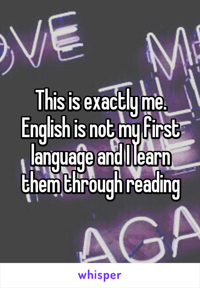 This is exactly me. English is not my first language and I learn them through reading