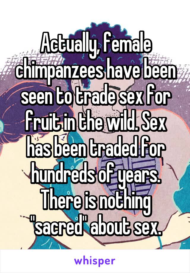 Actually, female chimpanzees have been seen to trade sex for fruit in the wild. Sex has been traded for hundreds of years. There is nothing "sacred" about sex.