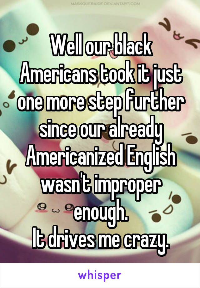 Well our black Americans took it just one more step further since our already Americanized English wasn't improper enough.
It drives me crazy.