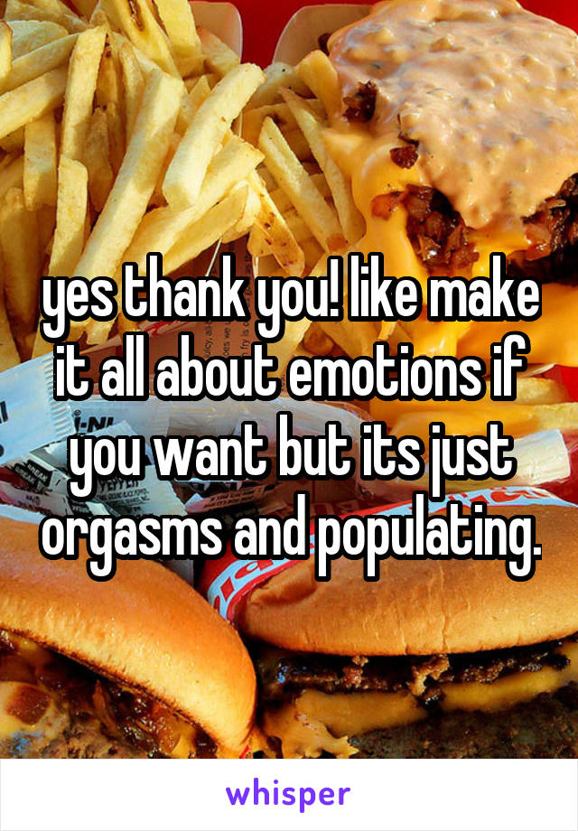 yes thank you! like make it all about emotions if you want but its just orgasms and populating.