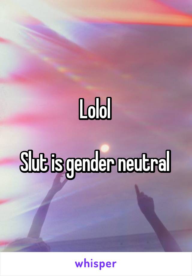 Lolol 

Slut is gender neutral 