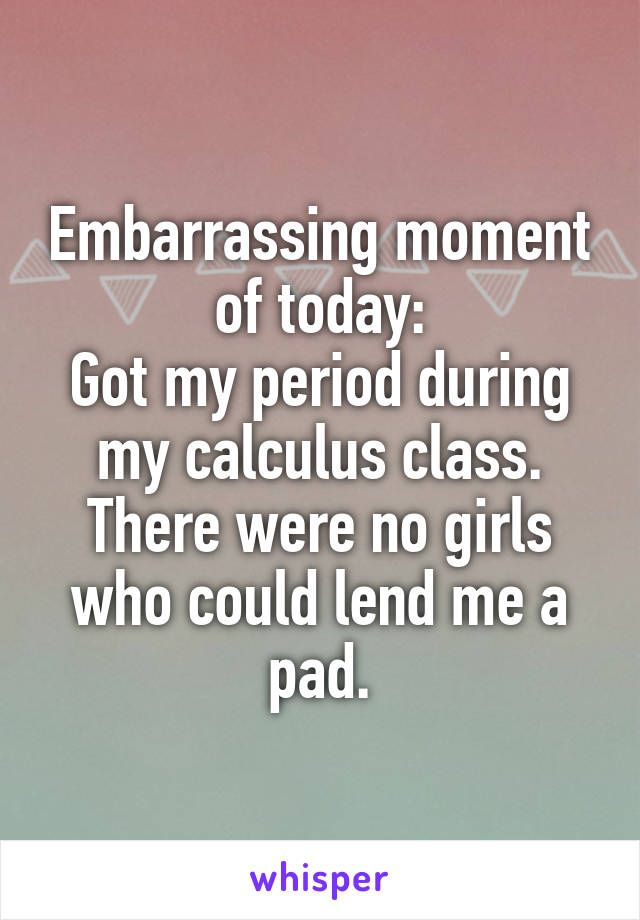 Embarrassing moment of today:
Got my period during my calculus class. There were no girls who could lend me a pad.