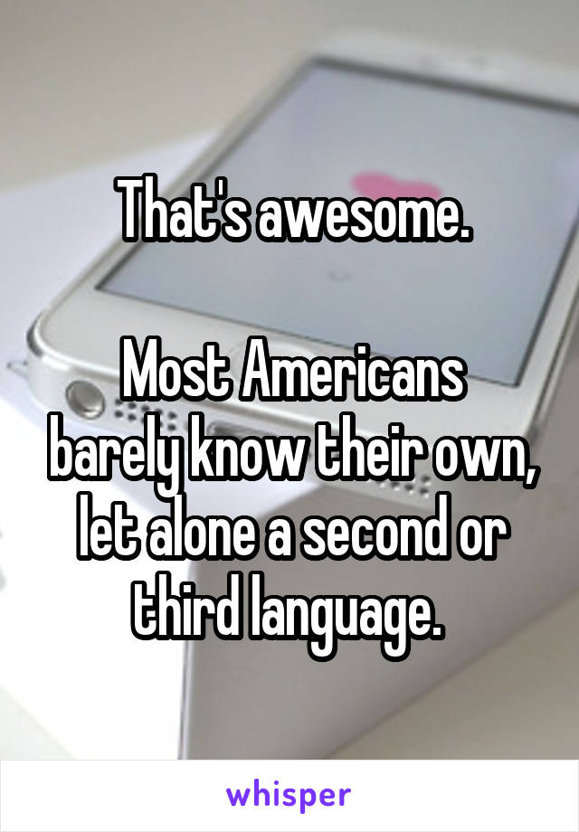 That's awesome.

Most Americans barely know their own, let alone a second or third language. 