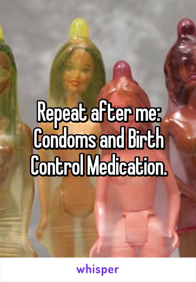 Repeat after me: Condoms and Birth Control Medication.