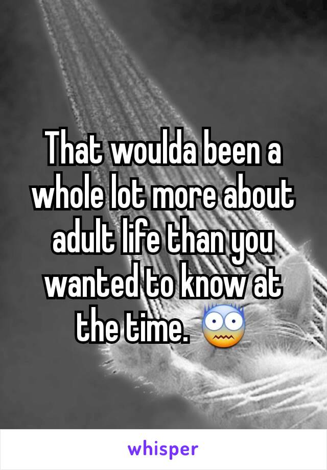 That woulda been a whole lot more about adult life than you wanted to know at the time. 😨