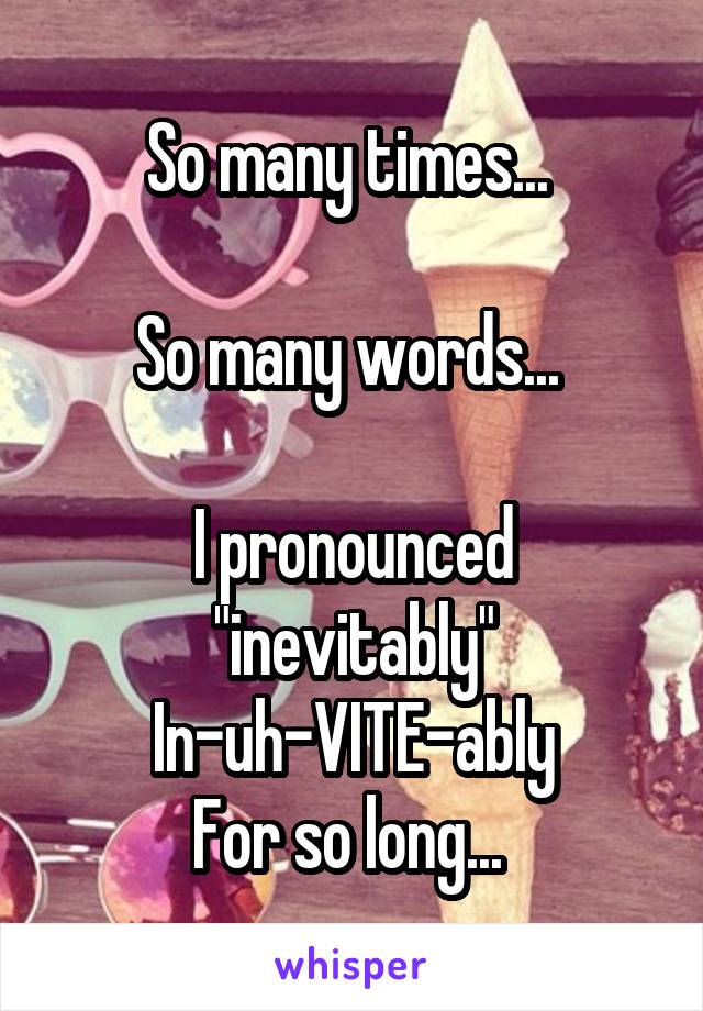 So many times... 

So many words... 

I pronounced "inevitably"
In-uh-VITE-ably
For so long... 