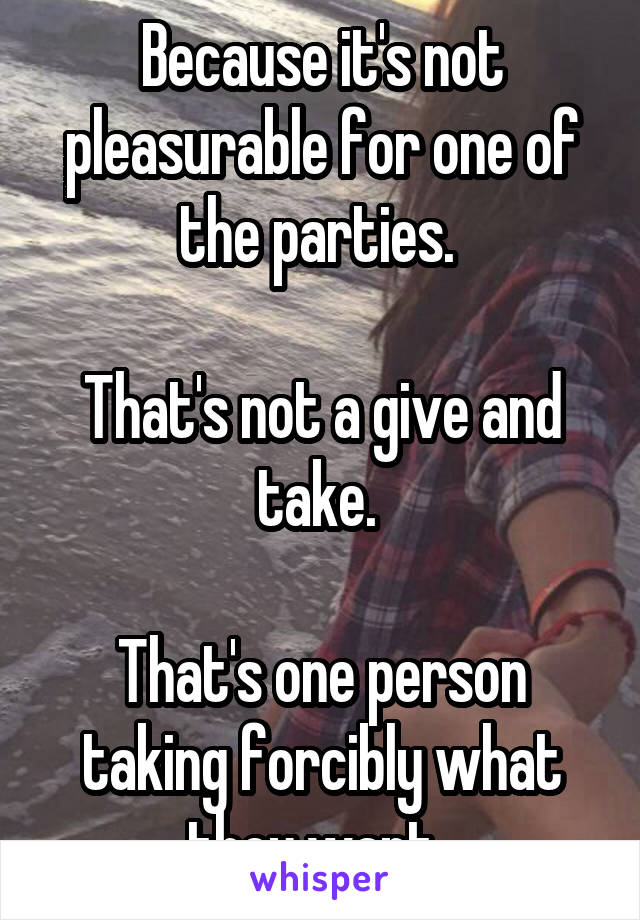 Because it's not pleasurable for one of the parties. 

That's not a give and take. 

That's one person taking forcibly what they want. 