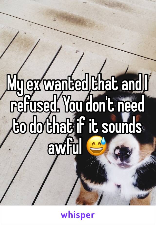 My ex wanted that and I refused. You don't need to do that if it sounds awful 😅
