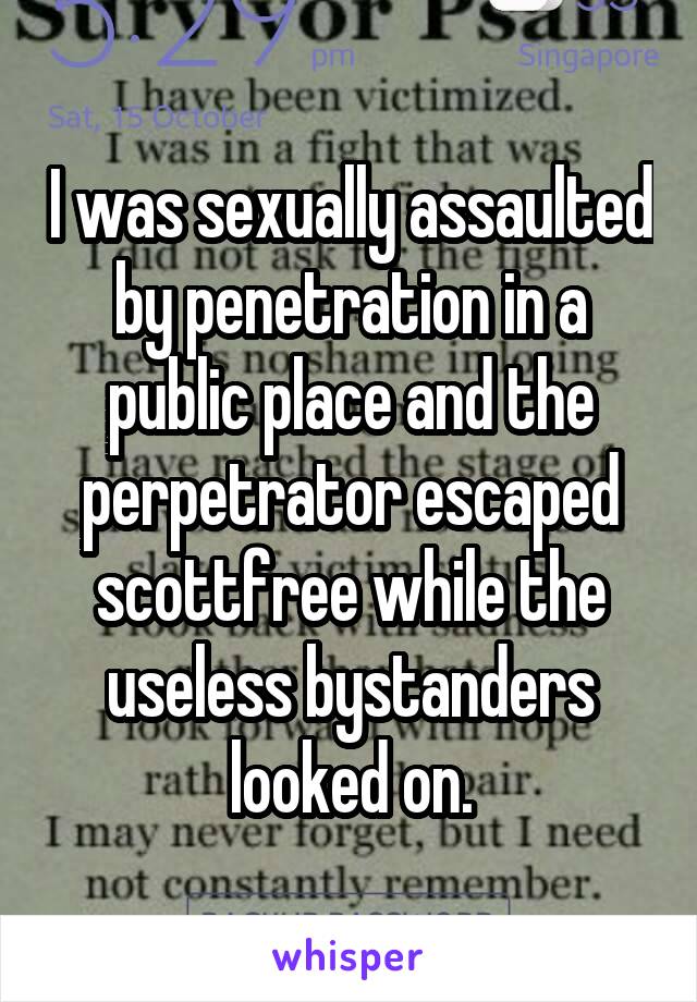 I was sexually assaulted by penetration in a public place and the perpetrator escaped scottfree while the useless bystanders looked on.