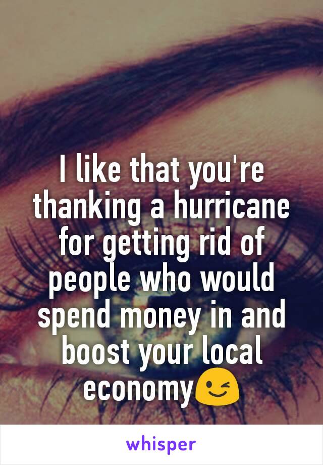 I like that you're thanking a hurricane for getting rid of people who would spend money in and boost your local economy😉