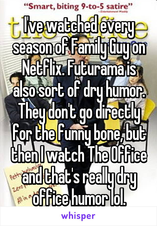 I've watched every season of Family Guy on Netflix. Futurama is also sort of dry humor. They don't go directly for the funny bone, but then I watch The Office and that's really dry office humor lol.