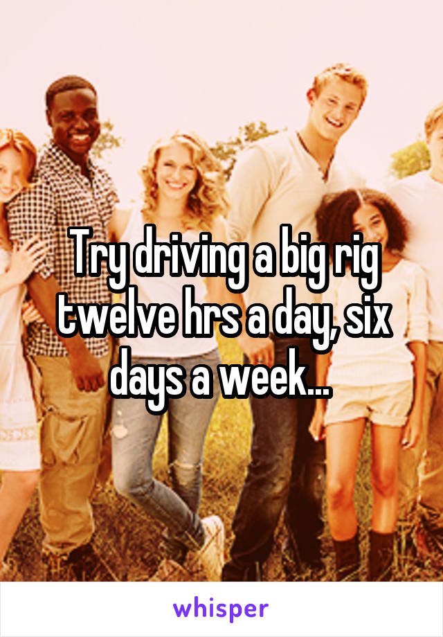 Try driving a big rig twelve hrs a day, six days a week... 