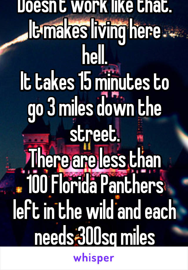 Doesn't work like that.
It makes living here hell.
It takes 15 minutes to go 3 miles down the street.
There are less than 100 Florida Panthers left in the wild and each needs 300sq miles territory.