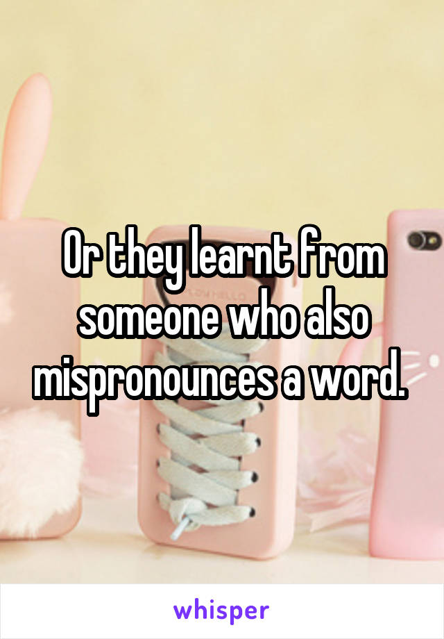 Or they learnt from someone who also mispronounces a word. 