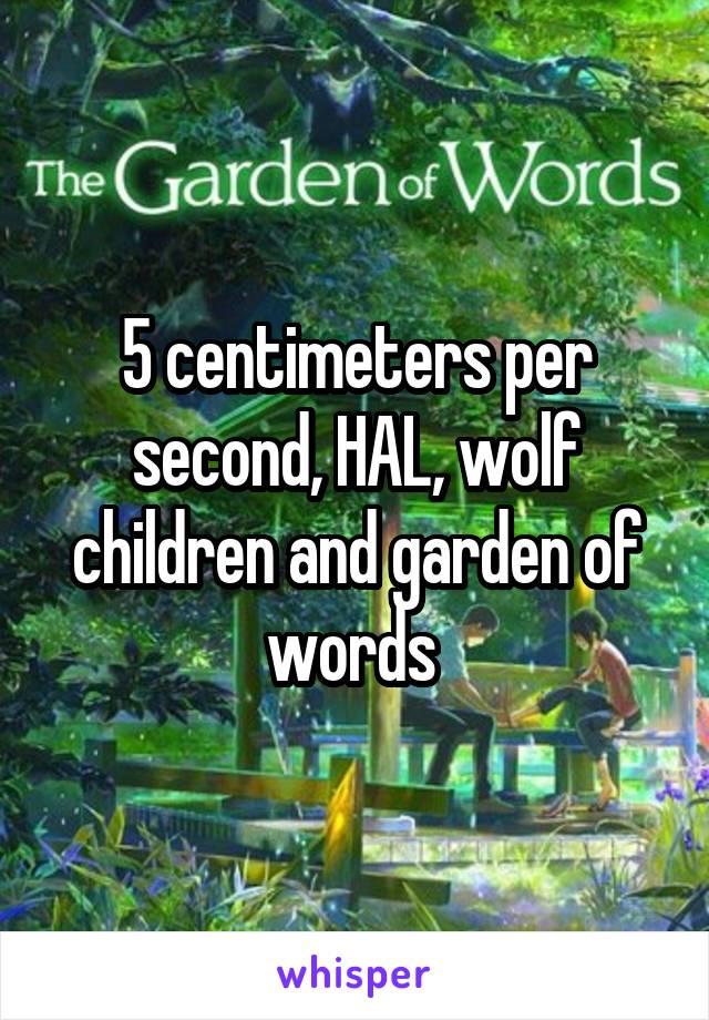 5 centimeters per second, HAL, wolf children and garden of words 