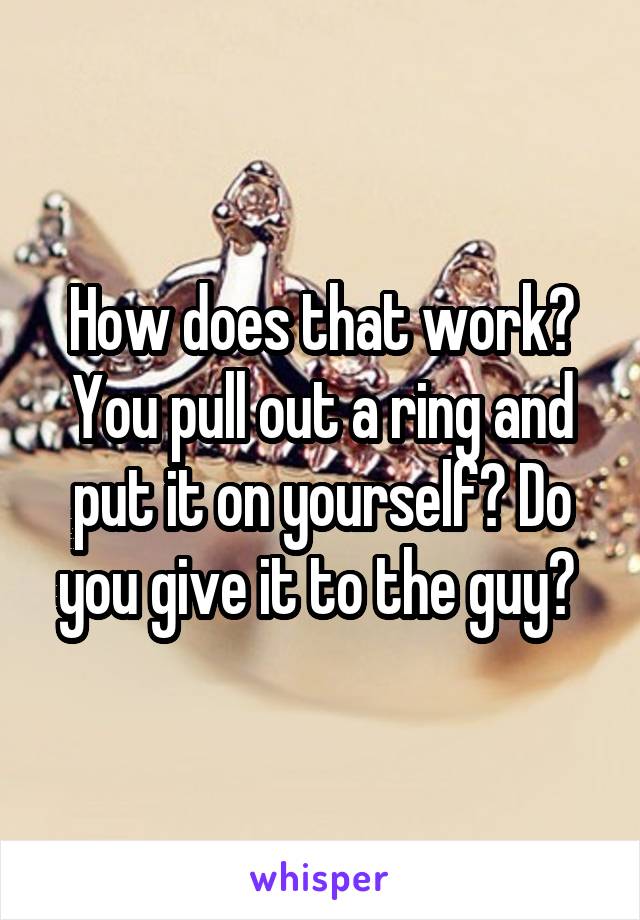 How does that work? You pull out a ring and put it on yourself? Do you give it to the guy? 