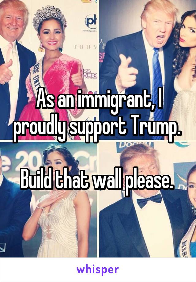 As an immigrant, I proudly support Trump. 

Build that wall please. 