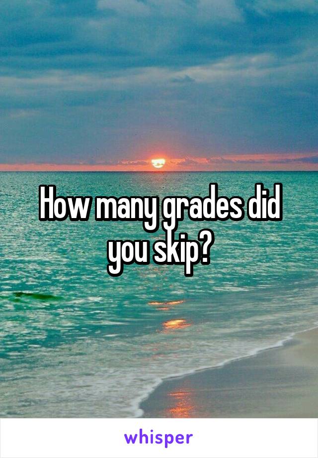 How many grades did you skip?
