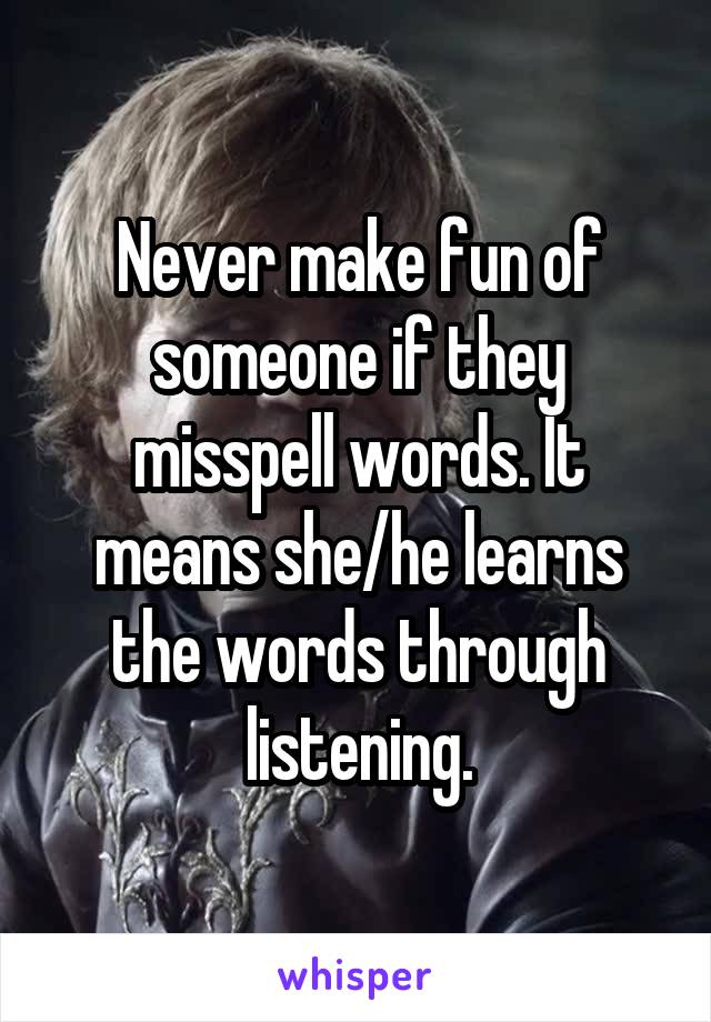 Never make fun of someone if they misspell words. It means she/he learns the words through listening.