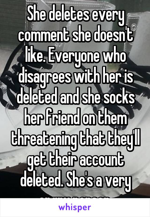 She deletes every comment she doesn't like. Everyone who disagrees with her is deleted and she socks her friend on them threatening that they'll get their account deleted. She's a very angry person.