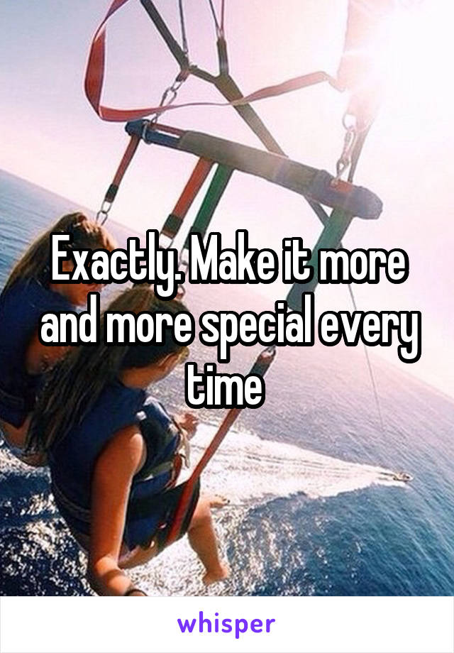 Exactly. Make it more and more special every time 