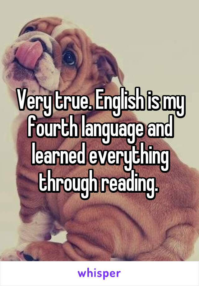Very true. English is my fourth language and learned everything through reading. 
