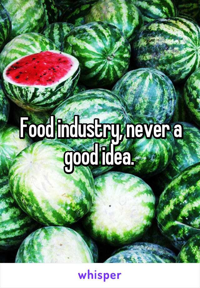 Food industry, never a good idea. 