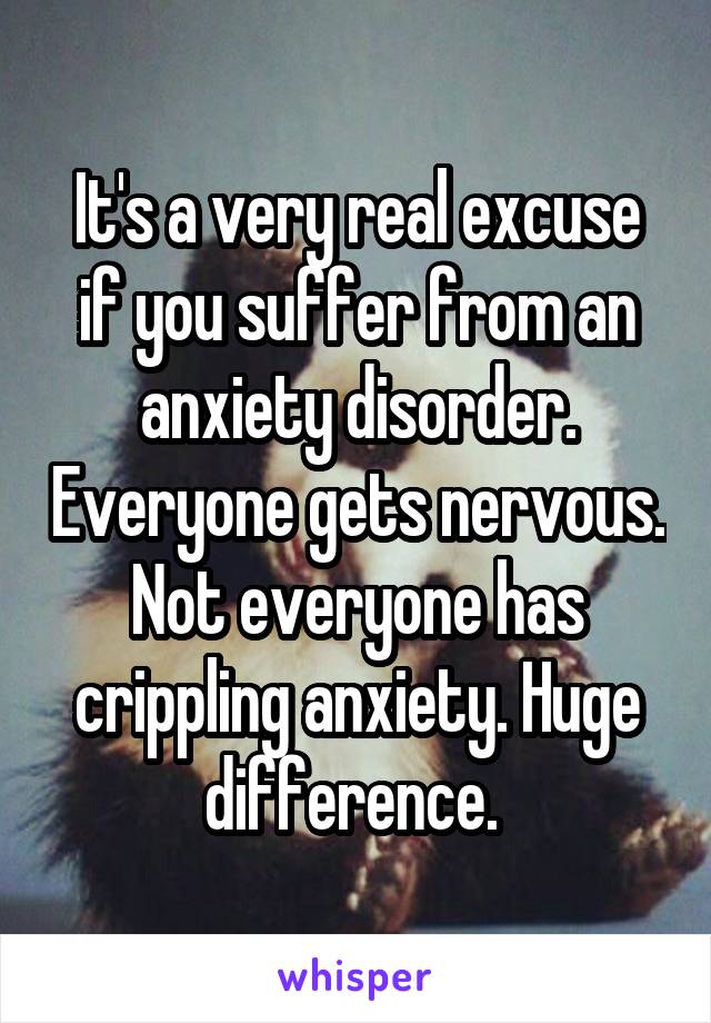 It's a very real excuse if you suffer from an anxiety disorder. Everyone gets nervous. Not everyone has crippling anxiety. Huge difference. 