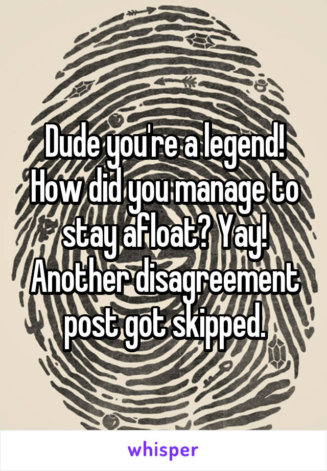 Dude you're a legend! How did you manage to stay afloat? Yay! Another disagreement post got skipped.