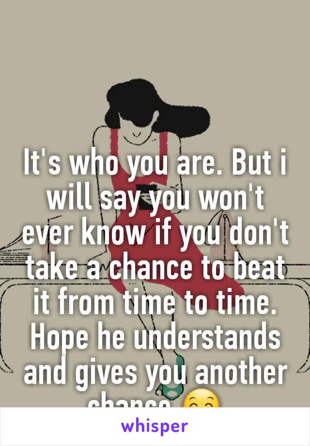 It's who you are. But i will say you won't ever know if you don't take a chance to beat it from time to time. Hope he understands and gives you another chance 😊