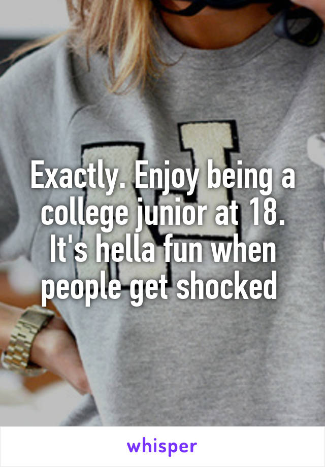 Exactly. Enjoy being a college junior at 18. It's hella fun when people get shocked 