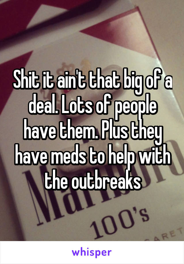 Shit it ain't that big of a deal. Lots of people have them. Plus they have meds to help with the outbreaks