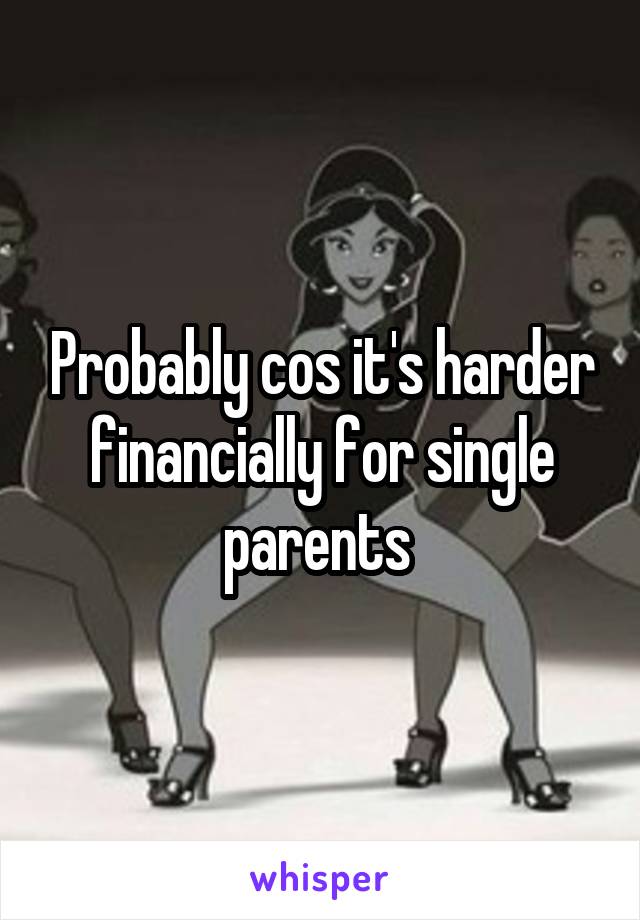 Probably cos it's harder financially for single parents 
