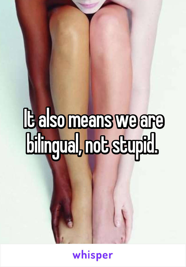It also means we are bilingual, not stupid. 