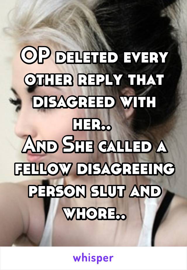OP deleted every other reply that disagreed with her.. 
And She called a fellow disagreeing person slut and whore..