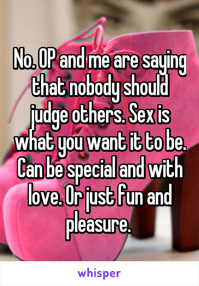 No. OP and me are saying that nobody should judge others. Sex is what you want it to be. Can be special and with love. Or just fun and pleasure. 