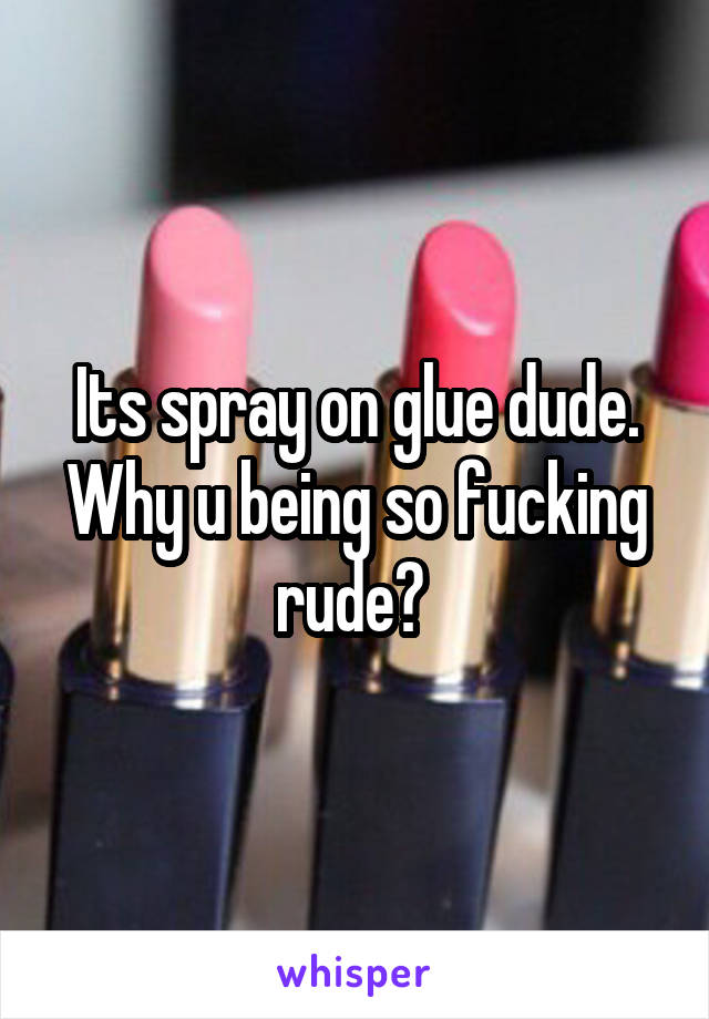 Its spray on glue dude. Why u being so fucking rude? 