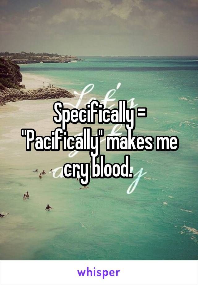 Specifically = "Pacifically" makes me cry blood. 