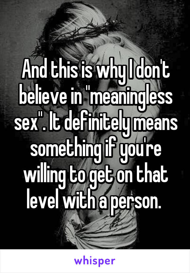 And this is why I don't believe in "meaningless sex". It definitely means something if you're willing to get on that level with a person. 