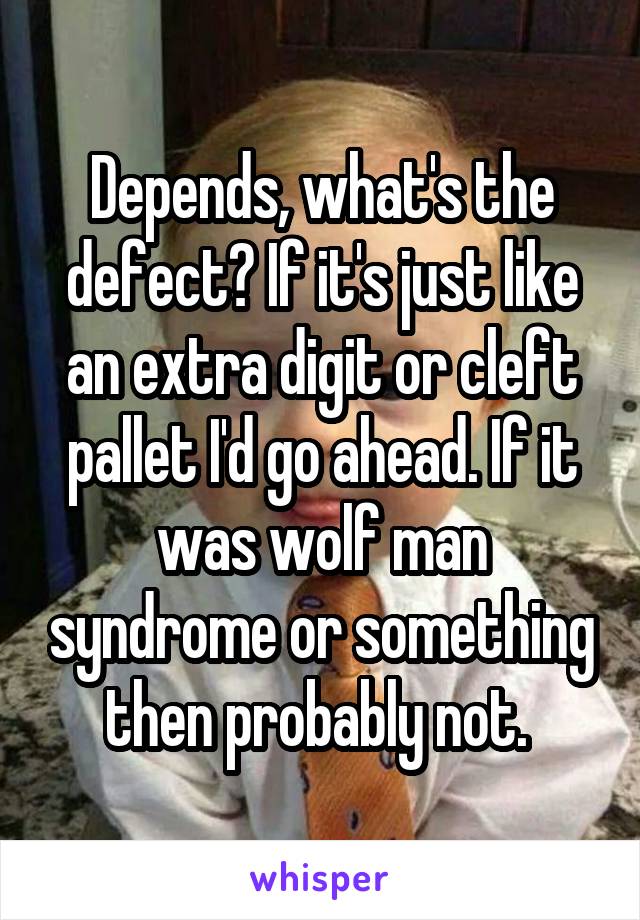 Depends, what's the defect? If it's just like an extra digit or cleft pallet I'd go ahead. If it was wolf man syndrome or something then probably not. 