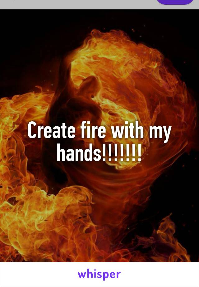 Create fire with my hands!!!!!!!