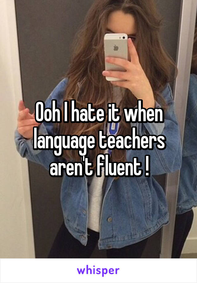 Ooh I hate it when language teachers aren't fluent !