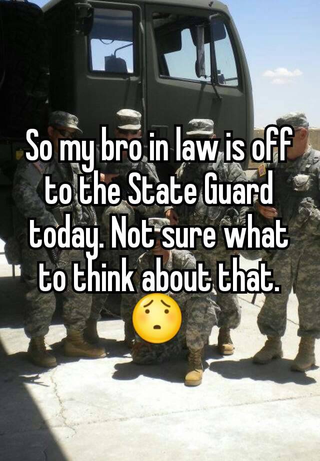 So my bro in law is off to the State Guard today. Not sure what to think about that. 😯 